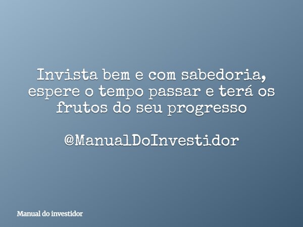 Invista bem e com sabedoria, espere o tempo passar e terá os frutos do seu progresso @ManualDoInvestidor... Frase de Manual do investidor.