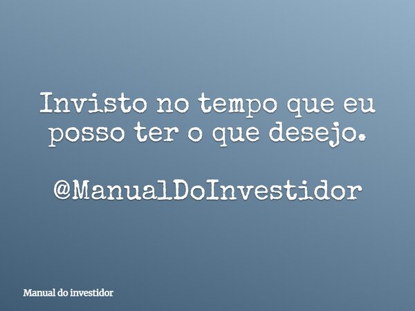 Invisto no tempo que eu posso ter o que desejo. @ManualDoInvestidor... Frase de Manual do investidor.
