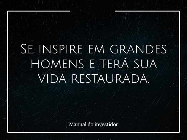 Se inspire em grandes homens e terá sua vida restaurada.... Frase de Manual do investidor.