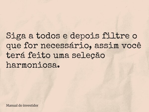 Siga a todos e depois filtre o que for necessário, assim você terá feito uma seleção harmoniosa.... Frase de Manual do investidor.