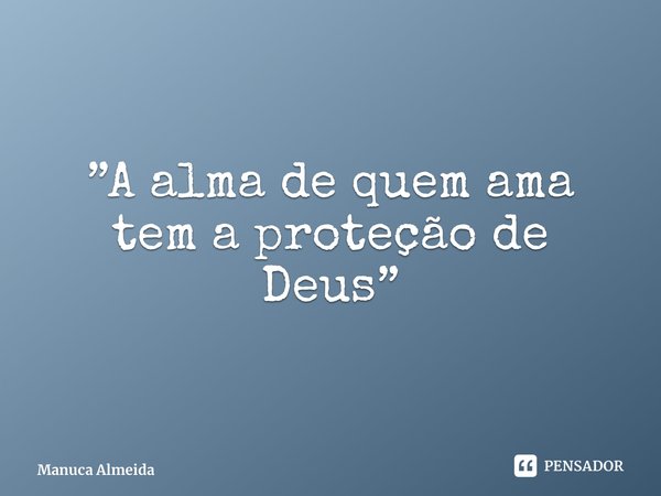 ⁠”A alma de quem ama tem a proteção de Deus”... Frase de Manuca Almeida.