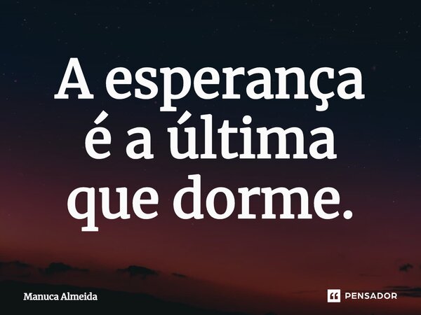 ⁠A esperança é a última que dorme.... Frase de Manuca Almeida.