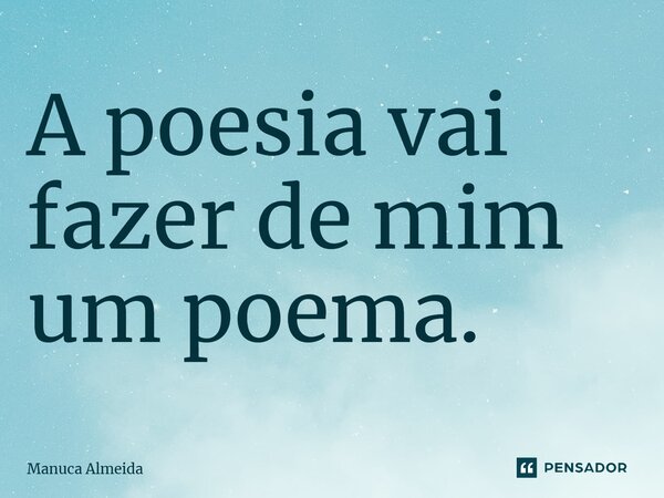 ⁠A poesia vai fazer de mim um poema.... Frase de Manuca Almeida.