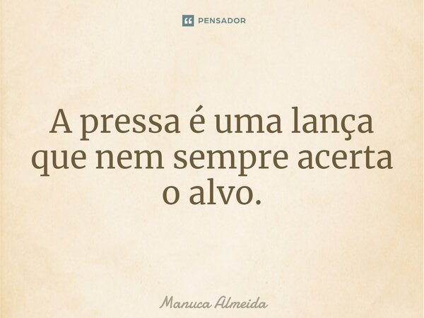 ⁠A pressa é uma lança que nem sempre acerta o alvo.... Frase de Manuca Almeida.