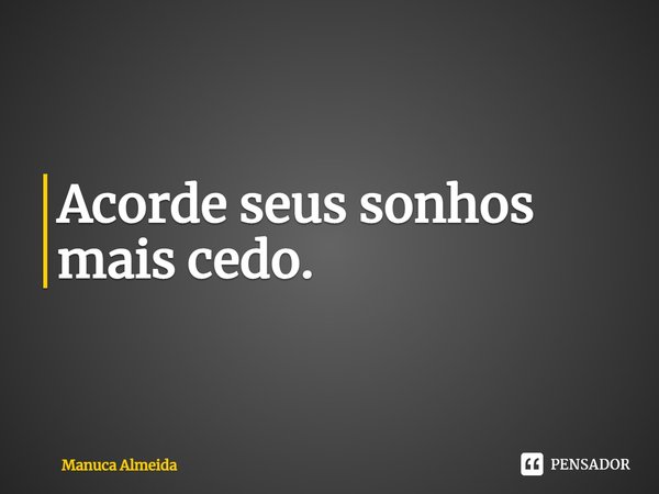 ⁠Acorde seus sonhos mais cedo.... Frase de Manuca Almeida.