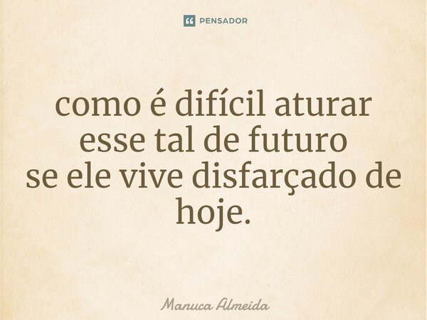 ⁠como é difícil aturar esse tal de futuro se elevive disfarçado de hoje.... Frase de Manuca Almeida.