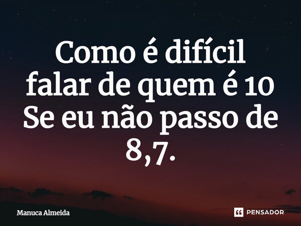 ⁠Como é difícil falar de quem é 10 Se eu não passo de 8,7.... Frase de Manuca Almeida.