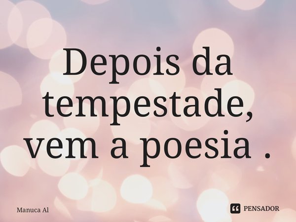 ⁠Depois da tempestade, vem a poesia .... Frase de Manuca Almeida.