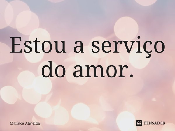 ⁠Estou a serviço do amor.... Frase de Manuca Almeida.