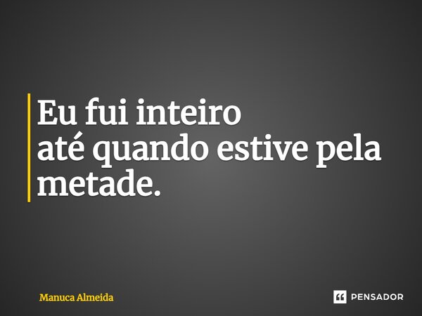 ⁠Eu fui inteiro até quando estive pela metade.... Frase de Manuca Almeida.