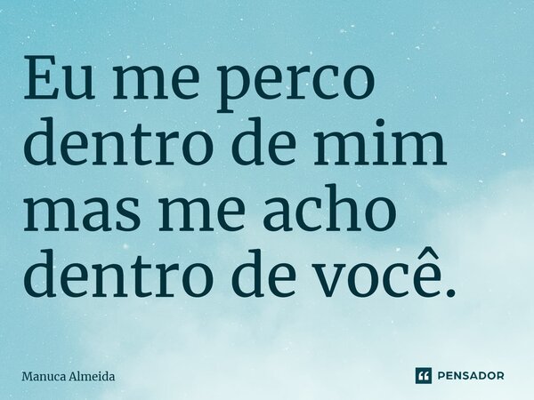 ⁠Eu me perco dentro de mim mas me acho dentro de você.... Frase de Manuca Almeida.