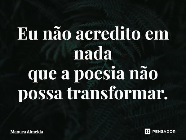 ⁠Eu não acredito em nada que a poesia não possa transformar.... Frase de Manuca Almeida.