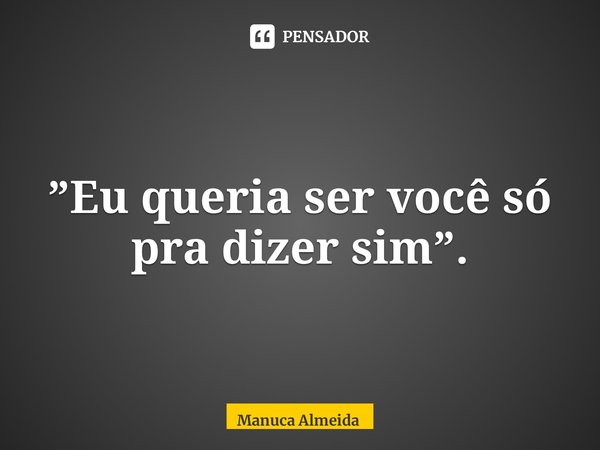 ⁠”Eu queria ser você só pra dizer sim”.... Frase de Manuca Almeida.