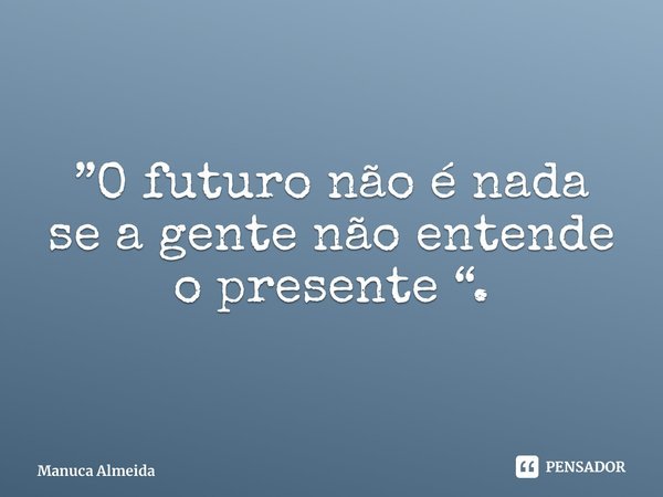 ⁠”O futuro não é nada se a gente não entende o presente “.... Frase de Manuca Almeida.