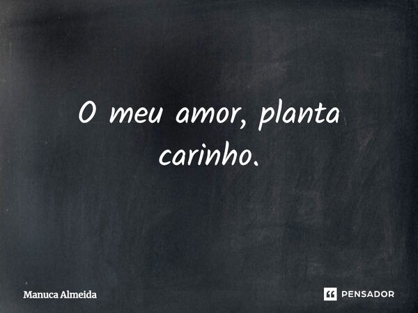 O⁠ meu amor, planta carinho.... Frase de Manuca Almeida.