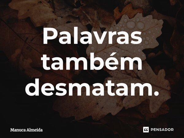 ⁠Palavras também desmatam.... Frase de Manuca Almeida.