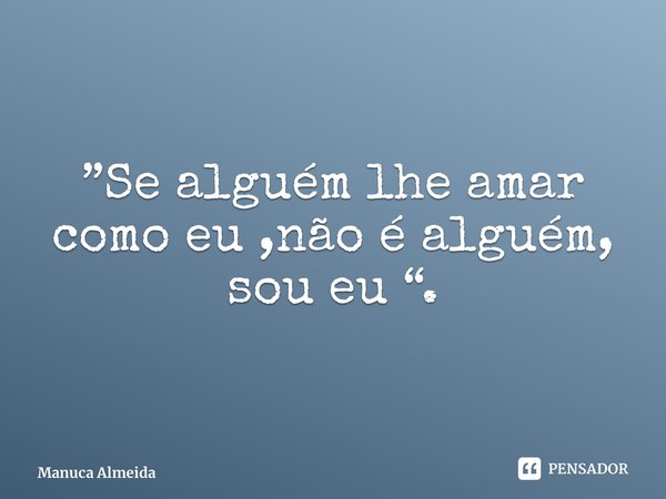 ⁠”Se alguém lhe amar como eu ,não é alguém, sou eu “.... Frase de Manuca Almeida.