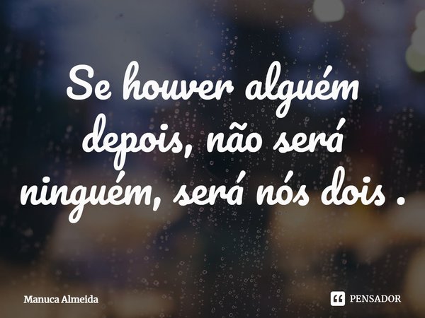 ⁠Se houver alguém depois, não será ninguém, será nós dois .... Frase de Manuca Almeida.