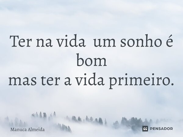 ⁠Ter na vida um sonho é bom mas ter a vida primeiro.... Frase de Manuca Almeida.