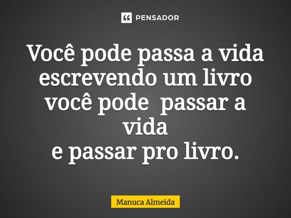 ⁠Você pode passa a vida escrevendo um livro você pode passar a vida e passar pro livro.... Frase de Manuca Almeida.