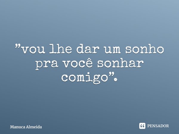 ⁠”vou lhe dar um sonho pra você sonhar comigo”.... Frase de Manuca Almeida.