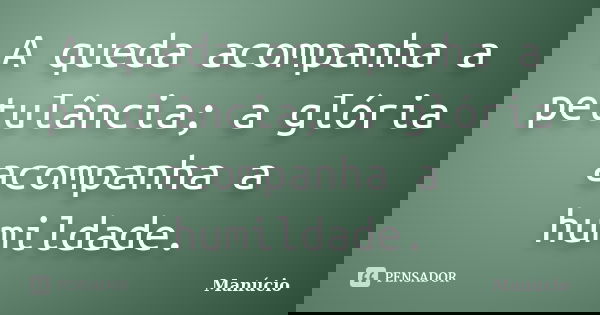 A queda acompanha a petulância; a glória acompanha a humildade.... Frase de Manúcio.