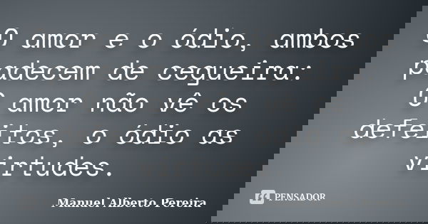 O amor e o ódio, ambos padecem de cegueira: O amor não vê os defeitos, o ódio as virtudes.... Frase de Manuel Alberto Pereira.