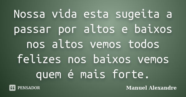 Nossa vida esta sugeita a passar por altos e baixos nos altos vemos todos felizes nos baixos vemos quem é mais forte.... Frase de Manuel Alexandre.