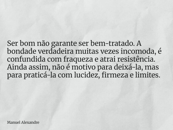 Ser bom não garante ser bem-tratado. A bondade verdadeira muitas vezes incomoda, é confundida com fraqueza e atrai resistência. Ainda assim, não é motivo para d... Frase de Manuel Alexandre.