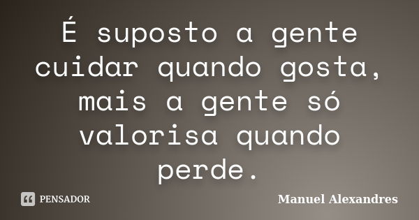 É suposto a gente cuidar quando gosta, mais a gente só valorisa quando perde.... Frase de Manuel Alexandres.