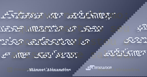 Estava no abismo; quase morto o seu sorriso afastou o abismo e me salvou.... Frase de Manuel Alexandres.