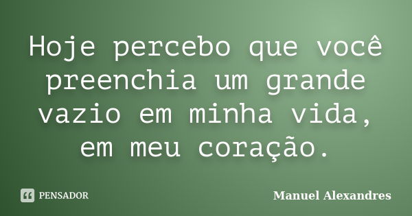 Hoje percebo que você preenchia um grande vazio em minha vida, em meu coração.... Frase de Manuel Alexandres.