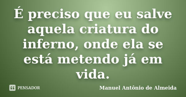 É preciso que eu salve aquela criatura do inferno, onde ela se está metendo já em vida.... Frase de Manuel Antônio de Almeida.