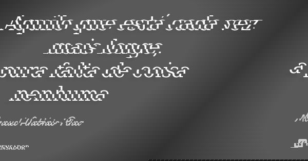 Aquilo que está cada vez mais longe, a pura falta de coisa nenhuma... Frase de Manuel António Pina.