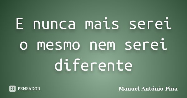 E nunca mais serei o mesmo nem serei diferente... Frase de Manuel António Pina.