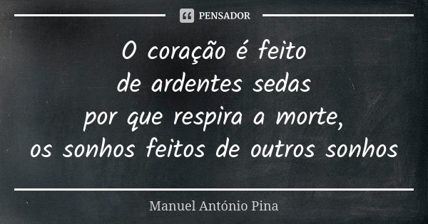 O coração é feito de ardentes sedas por que respira a morte, os sonhos feitos de outros sonhos... Frase de Manuel António Pina.