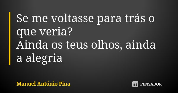 Se me voltasse para trás o que veria? Ainda os teus olhos, ainda a alegria... Frase de Manuel António Pina.