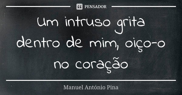 Um intruso grita dentro de mim, oiço-o no coração... Frase de Manuel António Pina.