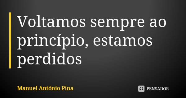 Voltamos sempre ao princípio, estamos perdidos... Frase de Manuel António Pina.
