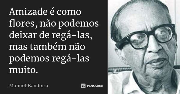 Amizade é como flores, não podemos deixar de regá-las, mas também não podemos regá-las muito.... Frase de Manuel Bandeira.