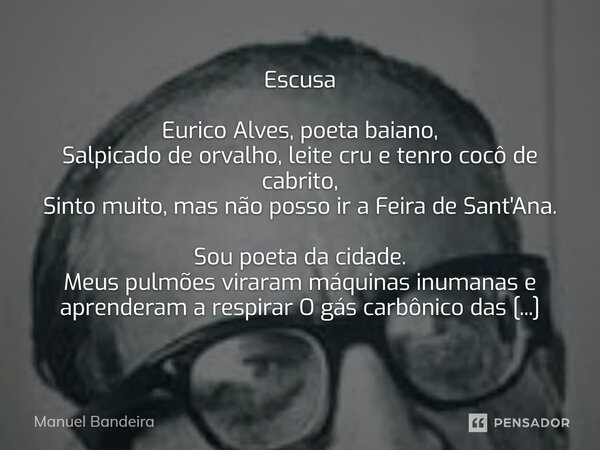 Escusa Eurico Alves, poeta baiano, Salpicado de orvalho, leite cru e tenro cocô de cabrito, Sinto muito, mas não posso ir a Feira de Sant'Ana. Sou poeta da cid... Frase de Manuel Bandeira.