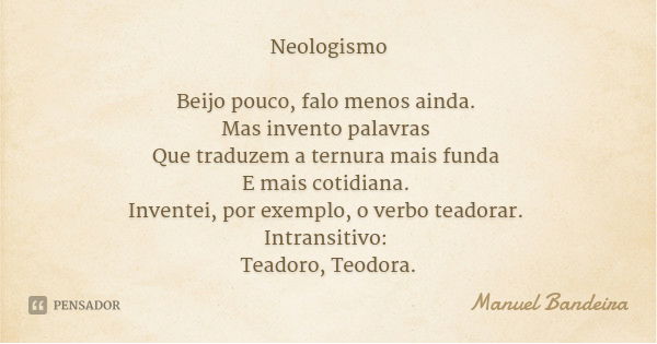 Neologismo Beijo pouco, falo menos ainda. Mas invento palavras Que traduzem a ternura mais funda E mais cotidiana. Inventei, por exemplo, o verbo teadorar. Intr... Frase de Manuel Bandeira.