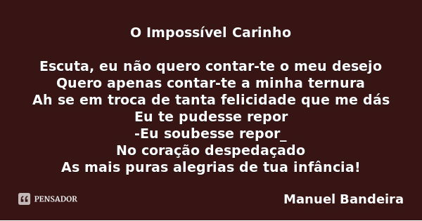 O Impossível Carinho Escuta, eu não quero contar-te o meu desejo
Quero apenas contar-te a minha ternura
Ah se em troca de tanta felicidade que me dás
Eu te pude... Frase de Manuel Bandeira.