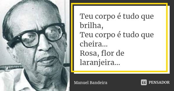 Teu corpo é tudo que brilha, Teu corpo é tudo que cheira... Rosa, flor de laranjeira...... Frase de Manuel Bandeira.