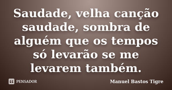 Saudade, velha canção saudade, sombra de alguém que os tempos só levarão se me levarem também.... Frase de Manuel Bastos Tigre.