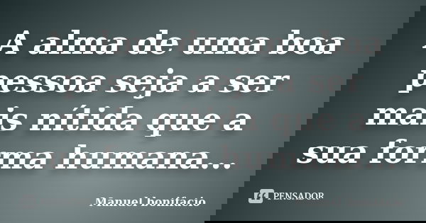A alma de uma boa pessoa seja a ser mais nítida que a sua forma humana...... Frase de Manuel bonifacio.