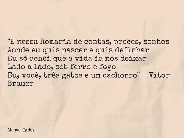 "E nessa Romaria de contas, preces, sonhos Aonde eu quis nascer e quis definhar Eu só achei que a vida ia nos deixar Lado a lado, sob ferro e fogo Eu, você... Frase de Manuel Carlos.