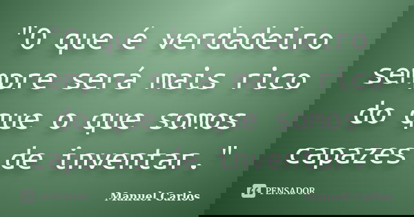 "O que é verdadeiro sempre será mais rico do que o que somos capazes de inventar."... Frase de Manuel Carlos.