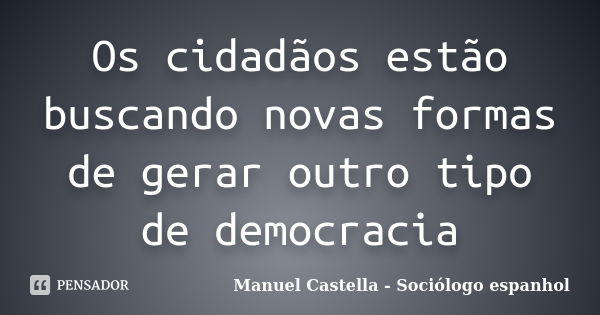 Os cidadãos estão buscando novas formas de gerar outro tipo de democracia... Frase de Manuel Castella - Sociólogo espanhol.