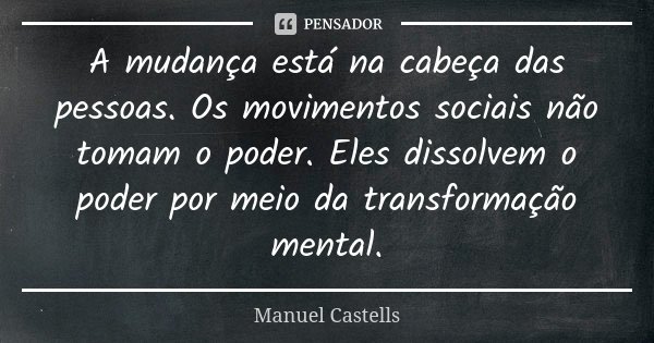 A mudança está na cabeça das pessoas. Os movimentos sociais não tomam o poder. Eles dissolvem o poder por meio da transformação mental.... Frase de Manuel Castells.